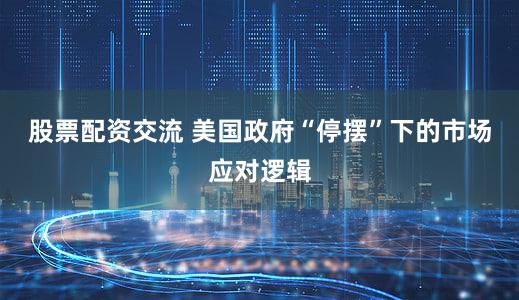股票配资交流 美国政府“停摆”下的市场应对逻辑