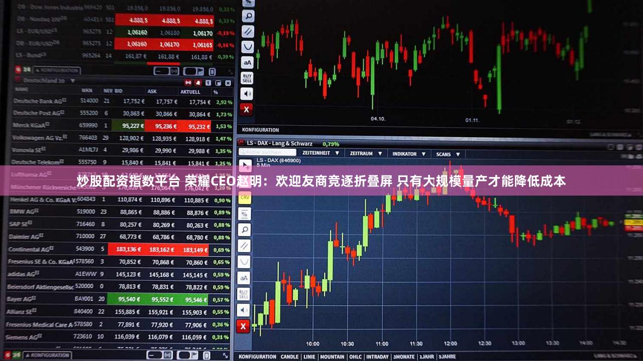 炒股配资指数平台 荣耀CEO赵明:欢迎友商竞逐折叠屏 只有大规模量产才能降低成本