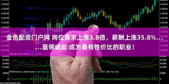 金色配资门户网 岗位需求上涨3.8倍，薪酬上涨35.8%……蓝领崛起 成为最有性价比的职业！