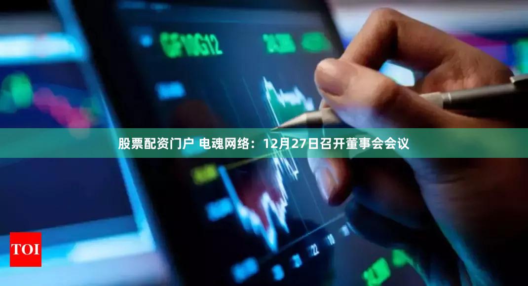 股票配资门户 电魂网络：12月27日召开董事会会议