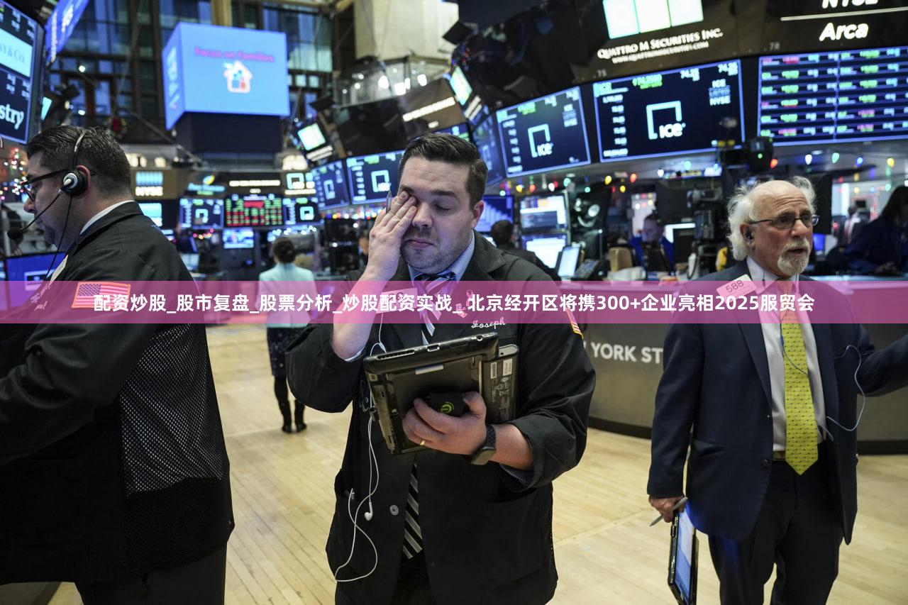 配资炒股_股市复盘_股票分析_炒股配资实战_ 北京经开区将携300+企业亮相2025服贸会