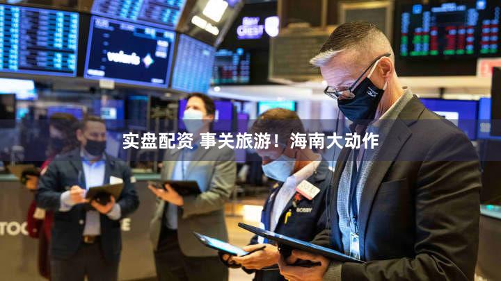 实盘配资 事关旅游!海南大动作