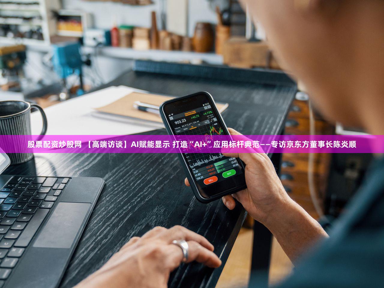 股票配资炒股网 【高端访谈】AI赋能显示 打造“AI+”应用标杆典范——专访京东方董事长陈炎顺