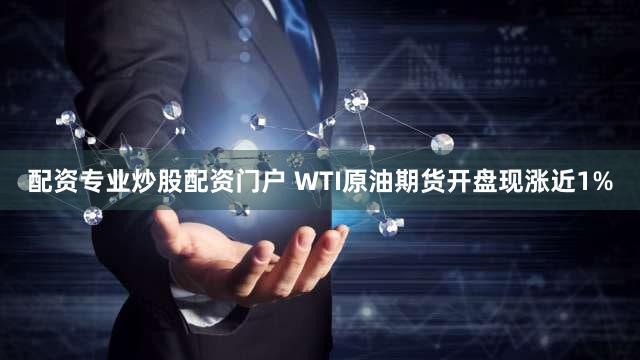 配资专业炒股配资门户 WTI原油期货开盘现涨近1%