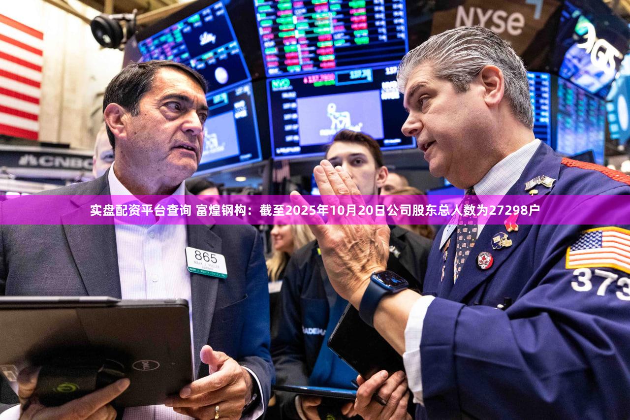 实盘配资平台查询 富煌钢构：截至2025年10月20日公司股东总人数为27298户