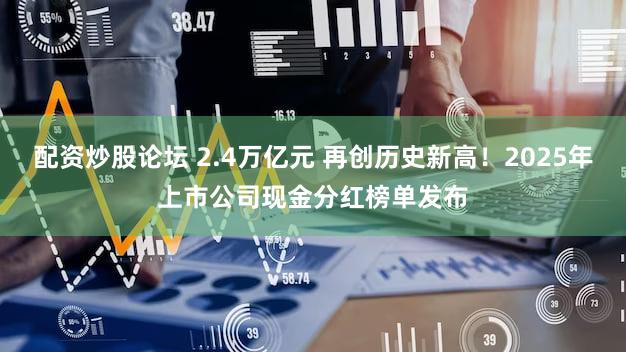 配资炒股论坛 2.4万亿元 再创历史新高!2025年上市公司现金分红榜单发布