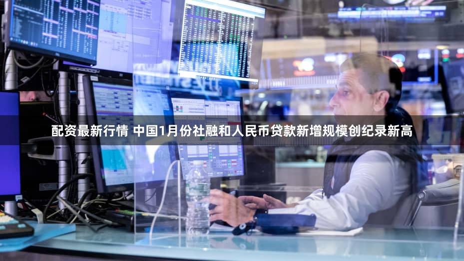 配资最新行情 中国1月份社融和人民币贷款新增规模创纪录新高