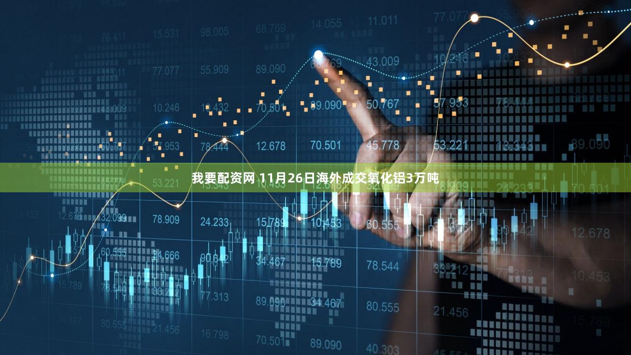 我要配资网 11月26日海外成交氧化铝3万吨