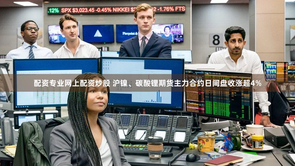 配资专业网上配资炒股 沪镍、碳酸锂期货主力合约日间盘收涨超4%