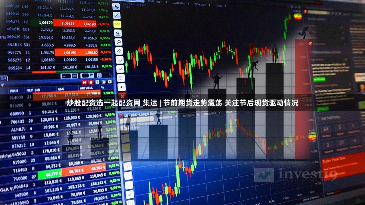 炒股配资选一起配资网 集运 | 节前期货走势震荡 关注节后现货驱动情况