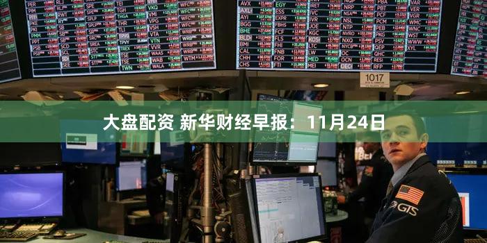 大盘配资 新华财经早报:11月24日