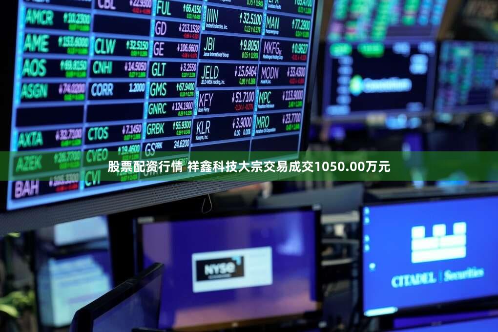股票配资行情 祥鑫科技大宗交易成交1050.00万元