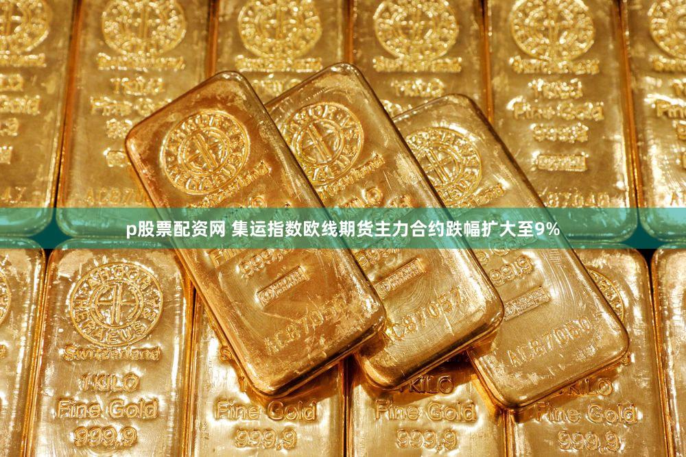 p股票配资网 集运指数欧线期货主力合约跌幅扩大至9%