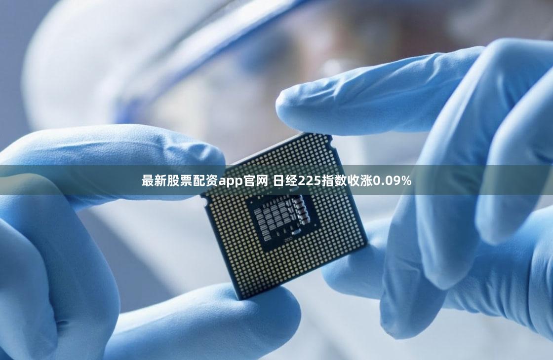 最新股票配资app官网 日经225指数收涨0.09%