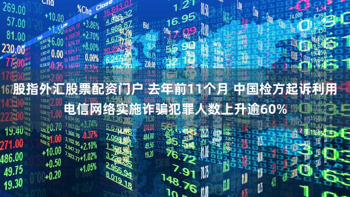 股指外汇股票配资门户 去年前11个月 中国检方起诉利用电信网络实施诈骗犯罪人数上升逾60%