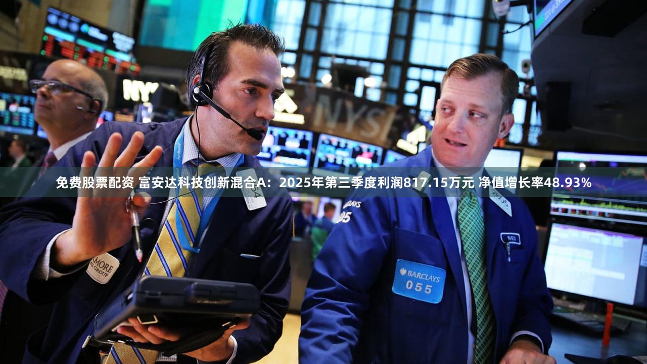 免费股票配资 富安达科技创新混合A：2025年第三季度利润817.15万元 净值增长率48.93%