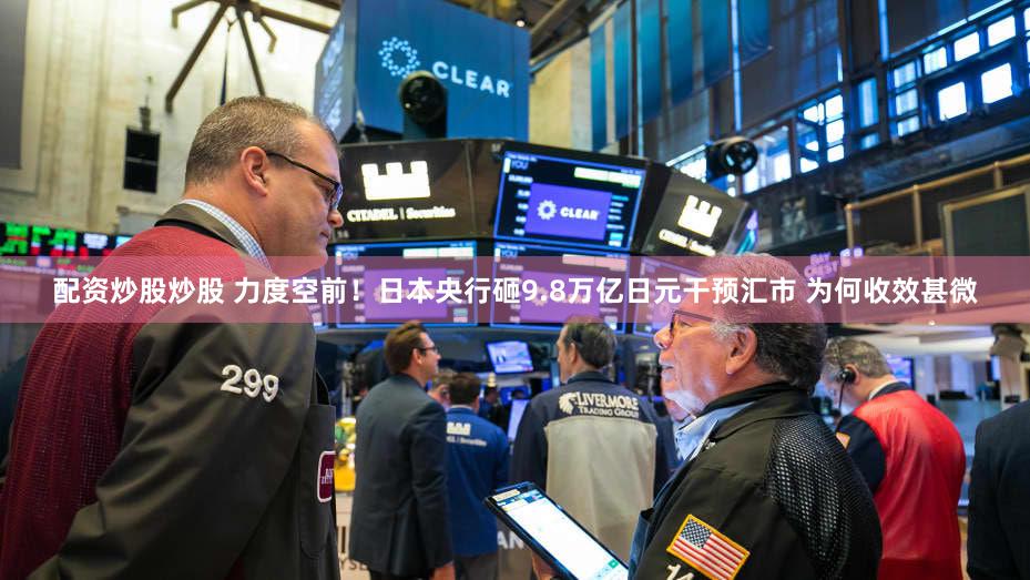 配资炒股炒股 力度空前！日本央行砸9.8万亿日元干预汇市 为何收效甚微