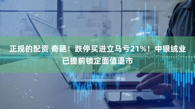 正规的配资 奇葩!跌停买进立马亏21%!中银绒业已提前锁定面值退市