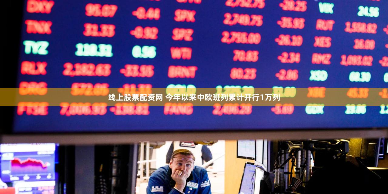 线上股票配资网 今年以来中欧班列累计开行1万列