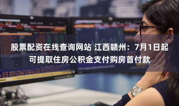 股票配资在线查询网站 江西赣州：7月1日起可提取住房公积金支付购房首付款