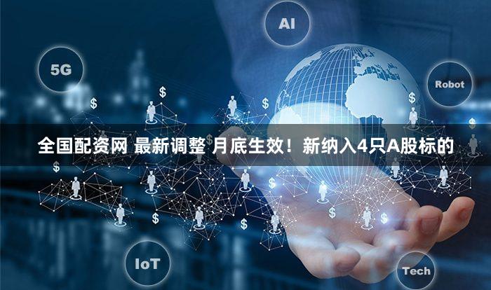 全国配资网 最新调整 月底生效!新纳入4只A股标的