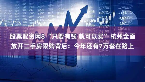 股票配资网8 “只要有钱 就可以买” 杭州全面放开二手房限购背后:今年还有7万套在路上