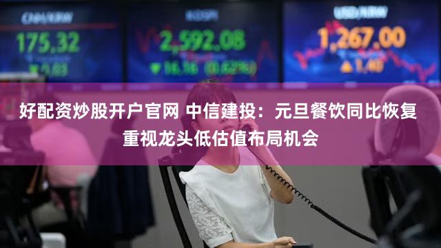 好配资炒股开户官网 中信建投:元旦餐饮同比恢复 重视龙头低估值布局机会