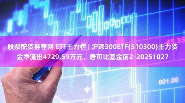 股票配资推荐网 ETF主力榜 | 沪深300ETF(510300)主力资金净流出4729.59万元，居可比基金前2-20251027