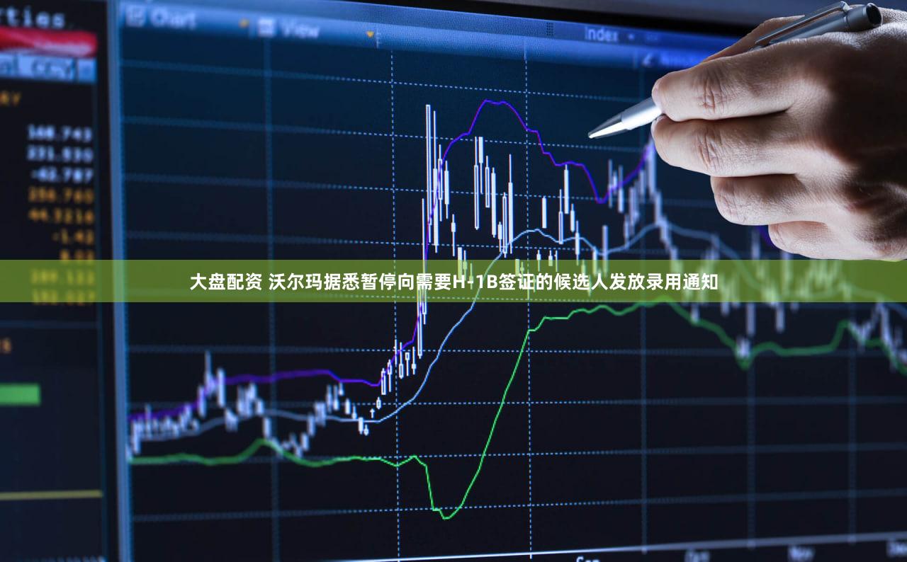 大盘配资 沃尔玛据悉暂停向需要H-1B签证的候选人发放录用通知