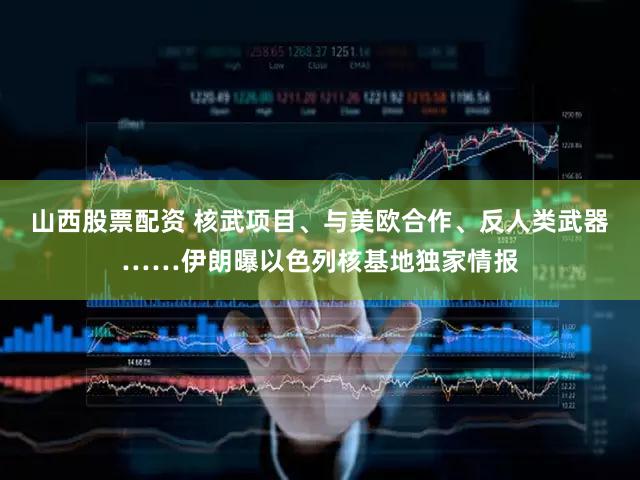 山西股票配资 核武项目、与美欧合作、反人类武器……伊朗曝以色列核基地独家情报