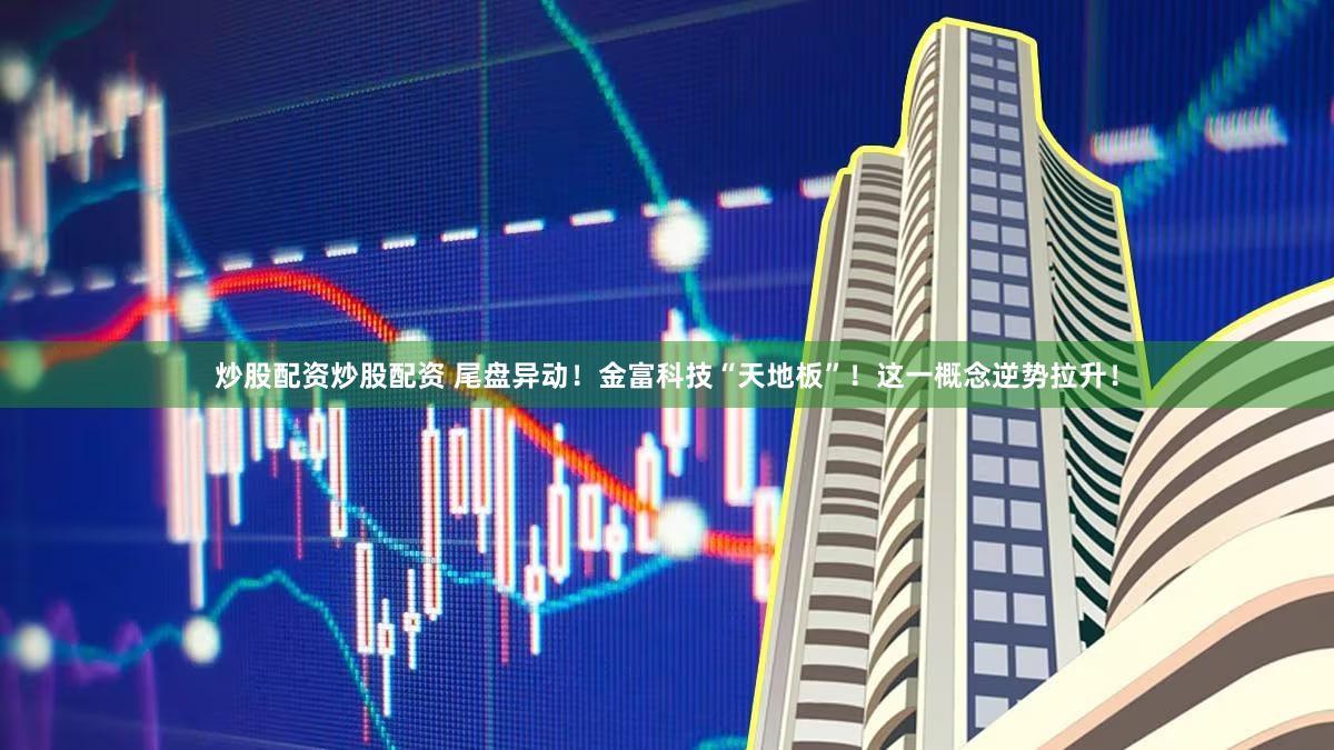 炒股配资炒股配资 尾盘异动!金富科技“天地板”!这一概念逆势拉升!