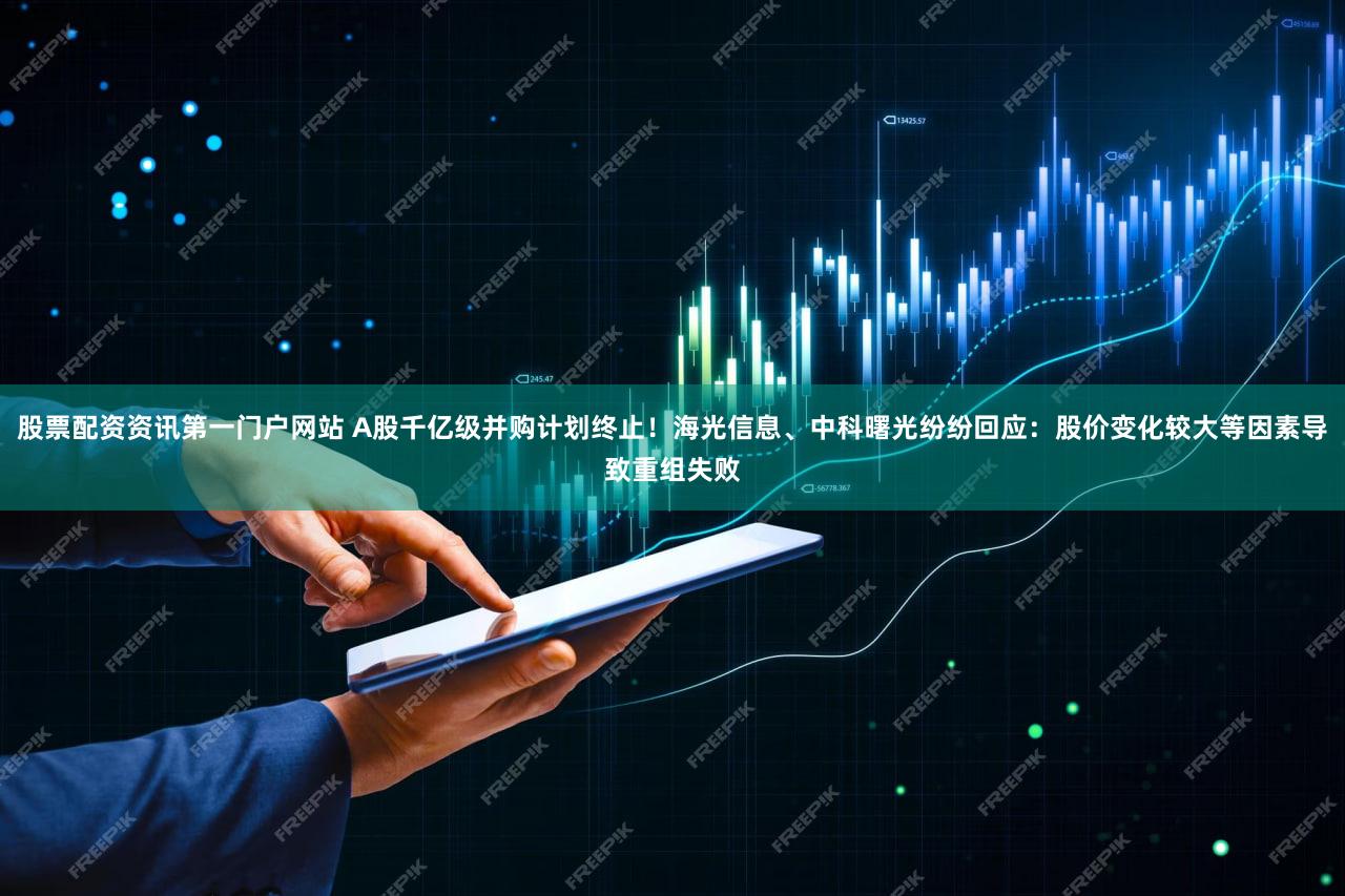 股票配资资讯第一门户网站 A股千亿级并购计划终止！海光信息、中科曙光纷纷回应：股价变化较大等因素导致重组失败