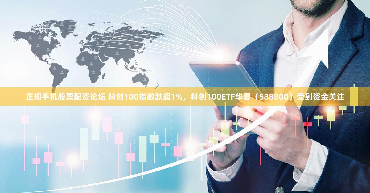 正规手机股票配资论坛 科创100指数跌超1%,科创100ETF华夏(588800)受到资金关注