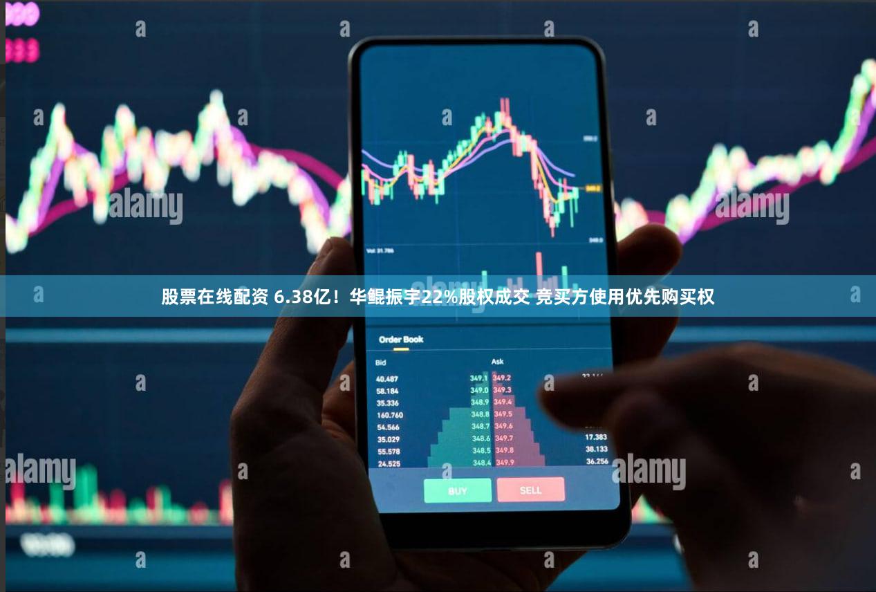 股票在线配资 6.38亿！华鲲振宇22%股权成交 竞买方使用优先购买权