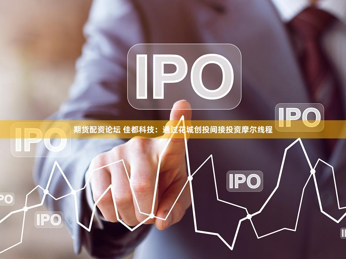 期货配资论坛 佳都科技：通过花城创投间接投资摩尔线程
