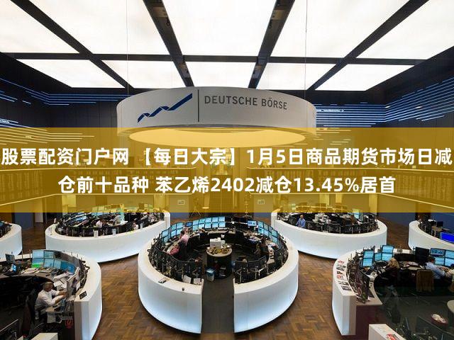 股票配资门户网 【每日大宗】1月5日商品期货市场日减仓前十品种 苯乙烯2402减仓13.45%居首