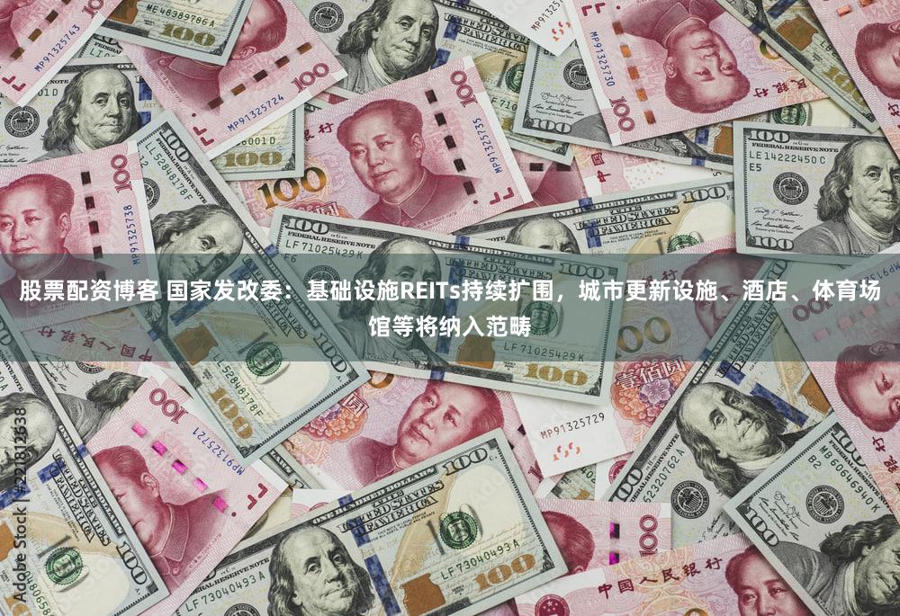 股票配资博客 国家发改委：基础设施REITs持续扩围，城市更新设施、酒店、体育场馆等将纳入范畴