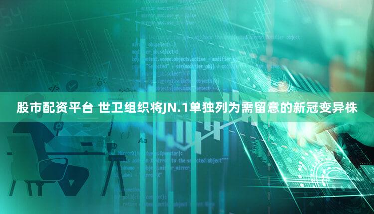 股市配资平台 世卫组织将JN.1单独列为需留意的新冠变异株