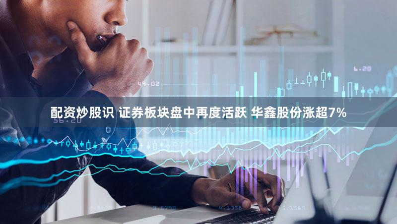 配资炒股识 证券板块盘中再度活跃 华鑫股份涨超7%