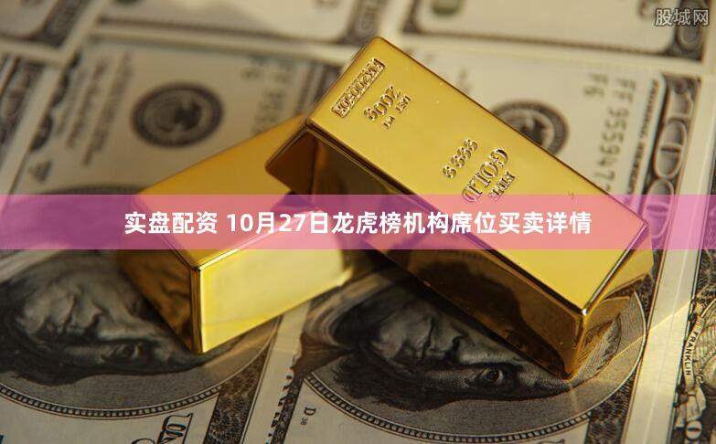 实盘配资 10月27日龙虎榜机构席位买卖详情