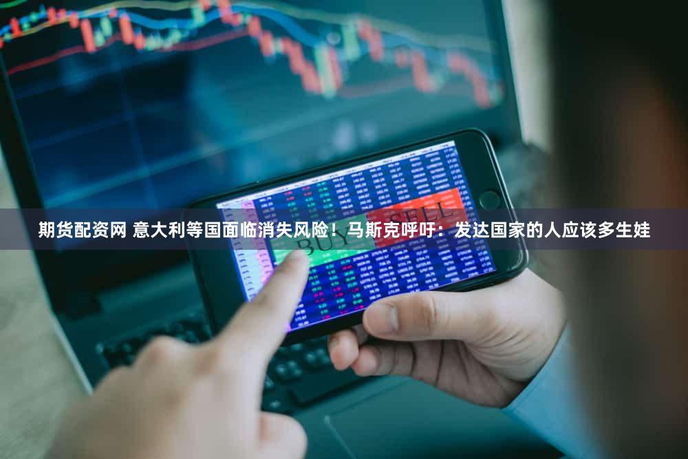 期货配资网 意大利等国面临消失风险！马斯克呼吁：发达国家的人应该多生娃