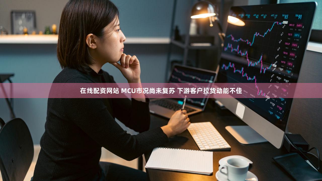 在线配资网站 MCU市况尚未复苏 下游客户拉货动能不佳
