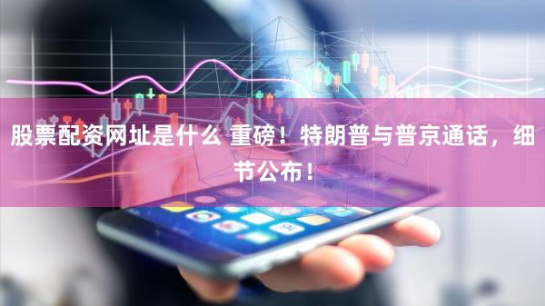 股票配资网址是什么 重磅！特朗普与普京通话，细节公布！