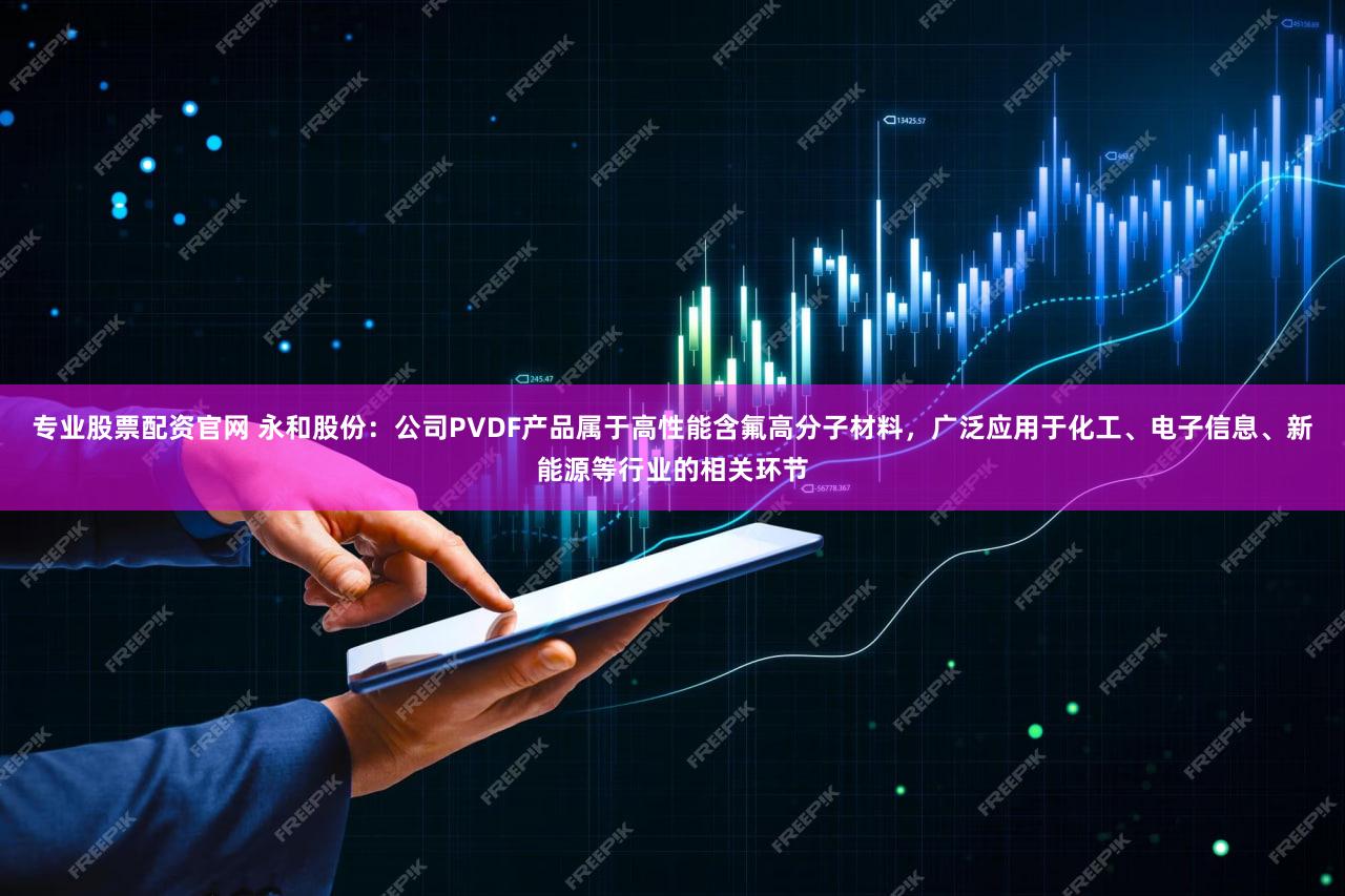 专业股票配资官网 永和股份：公司PVDF产品属于高性能含氟高分子材料，广泛应用于化工、电子信息、新能源等行业的相关环节