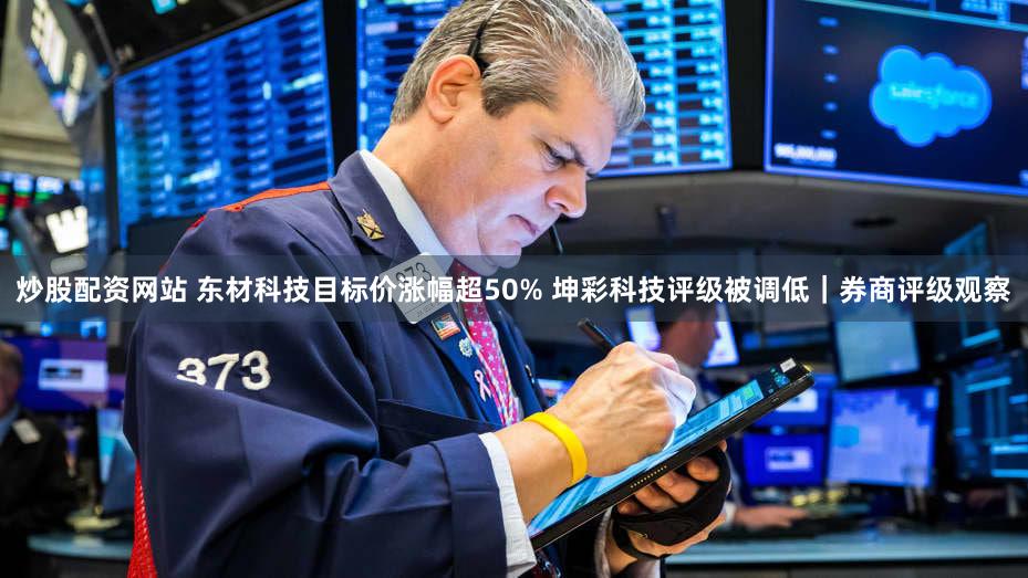 炒股配资网站 东材科技目标价涨幅超50% 坤彩科技评级被调低|券商评级观察