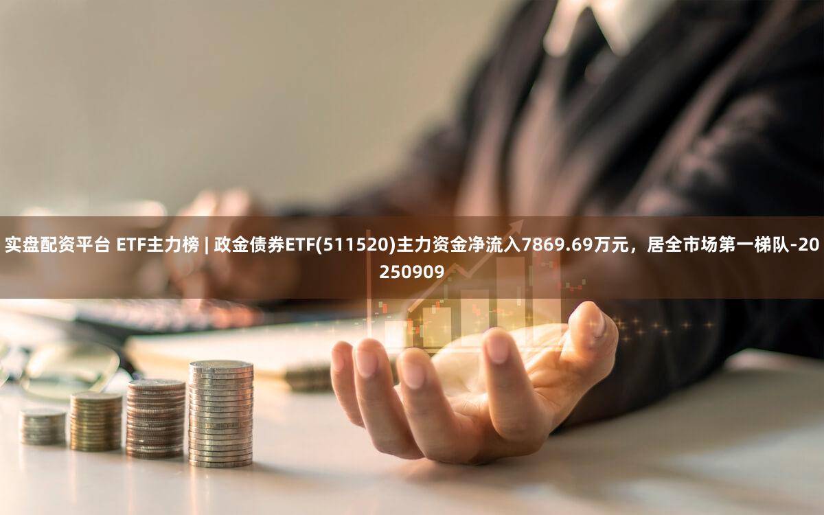 实盘配资平台 ETF主力榜 | 政金债券ETF(511520)主力资金净流入7869.69万元,居全市场第一梯队-20250909