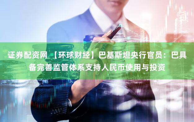 证券配资网 【环球财经】巴基斯坦央行官员:巴具备完善监管体系支持人民币使用与投资
