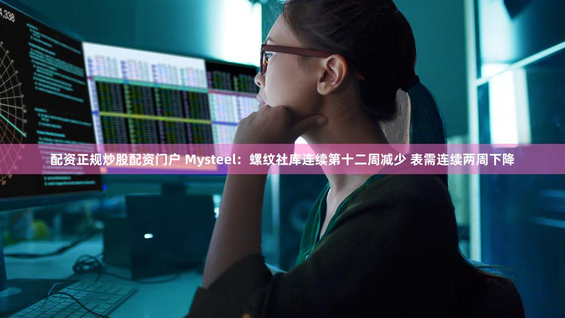 配资正规炒股配资门户 Mysteel:螺纹社库连续第十二周减少 表需连续两周下降