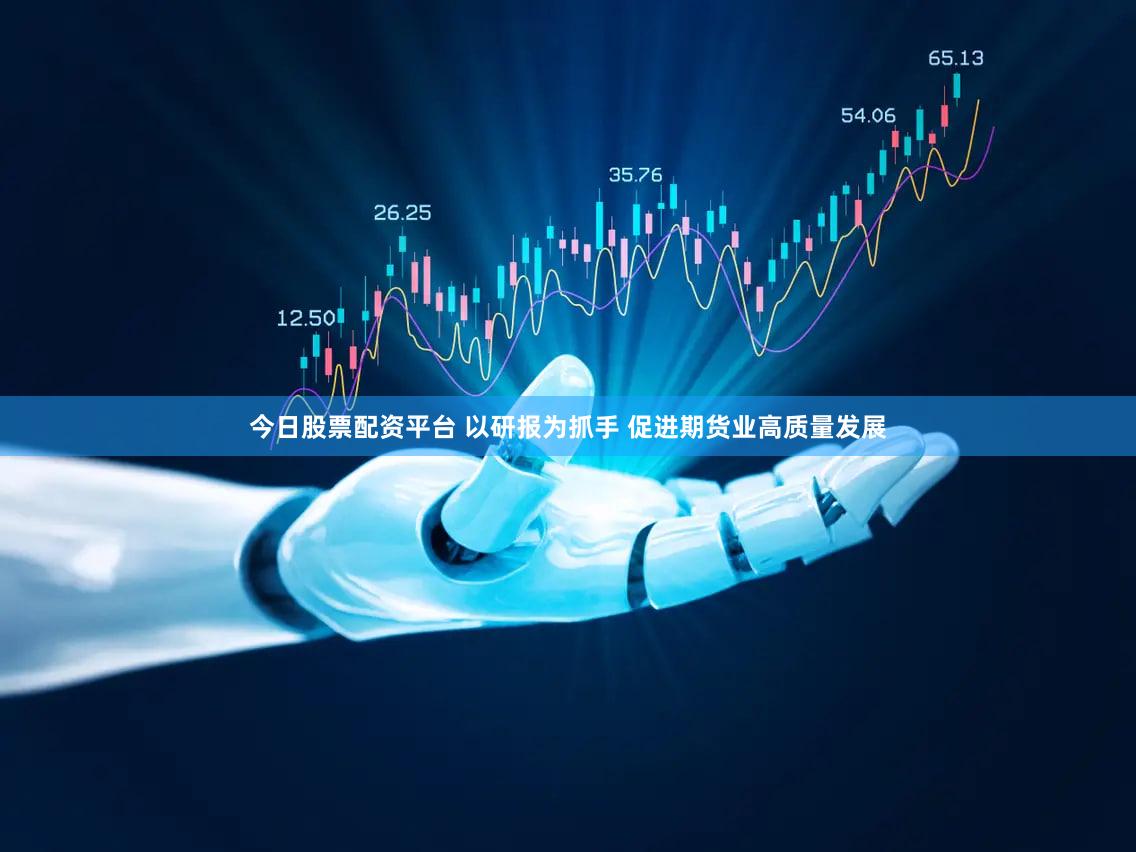 今日股票配资平台 以研报为抓手 促进期货业高质量发展