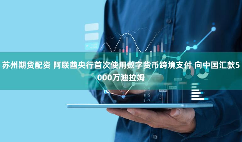 苏州期货配资 阿联酋央行首次使用数字货币跨境支付 向中国汇款5000万迪拉姆